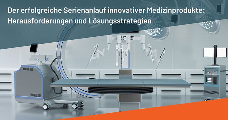 Der erfolgreiche Serienanlauf innovativer Medizinprodukte: Herausforderungen und Lösungsstrategien